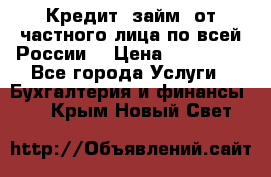 Кредит (займ) от частного лица по всей России  › Цена ­ 400 000 - Все города Услуги » Бухгалтерия и финансы   . Крым,Новый Свет